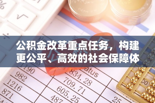 麻阳公积金改革重点任务，构建更公平、高效的社会保障体系