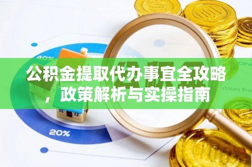麻阳公积金提取代办事宜全攻略，政策解析与实操指南