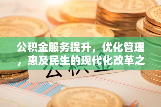 麻阳公积金服务提升，优化管理，惠及民生的现代化改革之路
