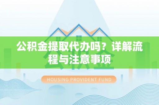 麻阳公积金提取代办吗？详解流程与注意事项