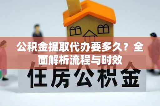 麻阳公积金提取代办要多久？全面解析流程与时效