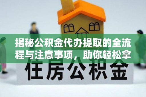 麻阳揭秘公积金代办提取的全流程与注意事项，助你轻松拿回属于自己的钱