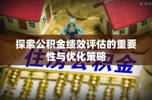 麻阳探索公积金绩效评估的重要性与优化策略