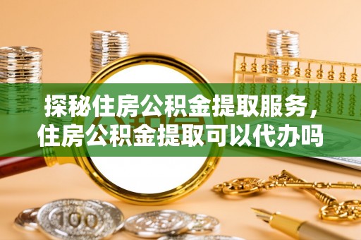麻阳探秘住房公积金提取服务，住房公积金提取可以代办吗的全方位解析