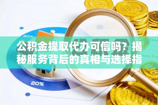 麻阳公积金提取代办可信吗？揭秘服务背后的真相与选择指南