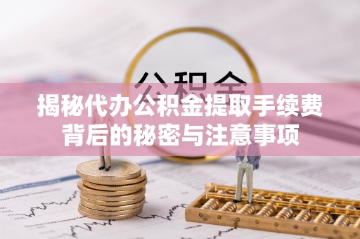麻阳揭秘代办公积金提取手续费背后的秘密与注意事项