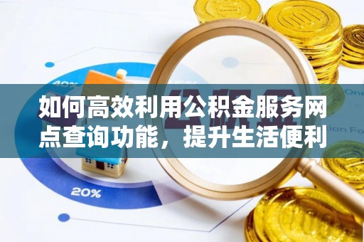 麻阳如何高效利用公积金服务网点查询功能，提升生活便利性