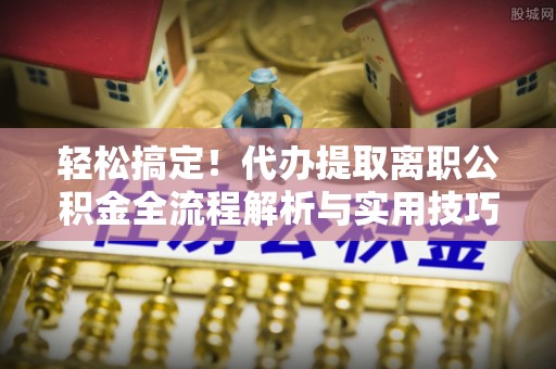 麻阳轻松搞定！代办提取离职公积金全流程解析与实用技巧