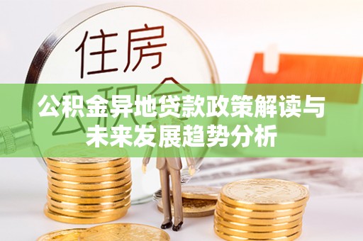 麻阳公积金异地贷款政策解读与未来发展趋势分析