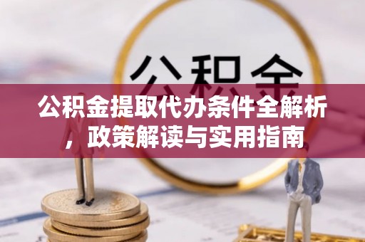 麻阳公积金提取代办条件全解析，政策解读与实用指南
