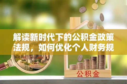 麻阳解读新时代下的公积金政策法规，如何优化个人财务规划