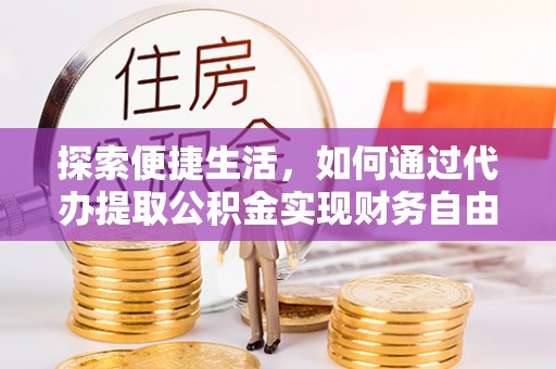 麻阳探索便捷生活，如何通过代办提取公积金实现财务自由