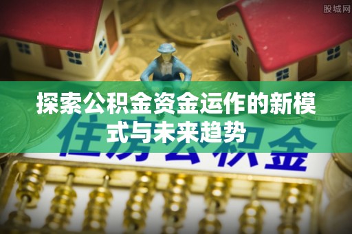 麻阳探索公积金资金运作的新模式与未来趋势