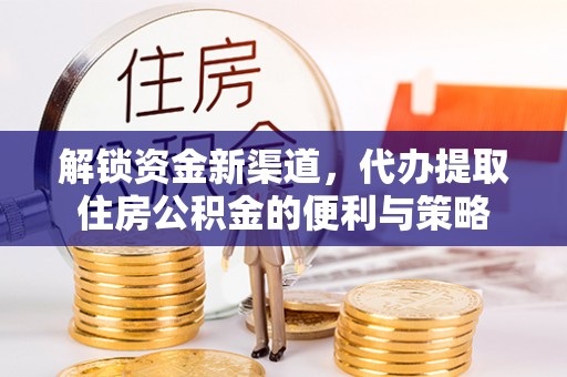 麻阳解锁资金新渠道，代办提取住房公积金的便利与策略