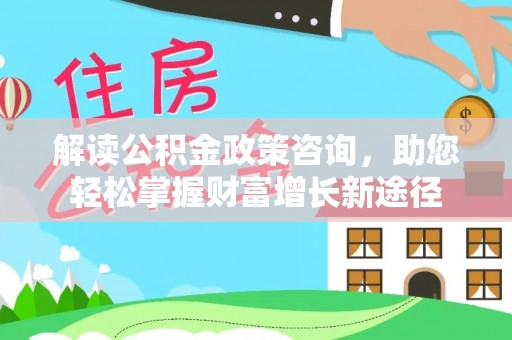 麻阳解读公积金政策咨询，助您轻松掌握财富增长新途径