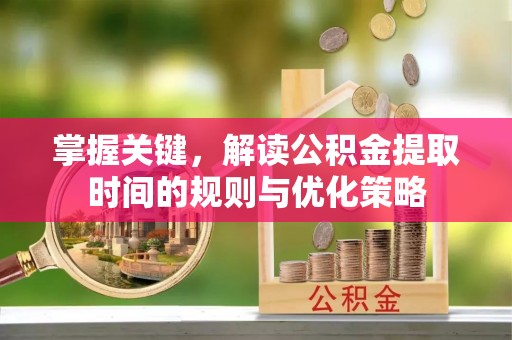 麻阳掌握关键，解读公积金提取时间的规则与优化策略