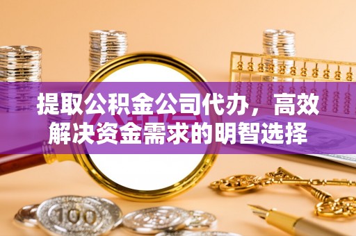 麻阳提取公积金公司代办，高效解决资金需求的明智选择