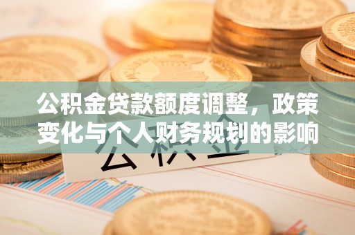 麻阳公积金贷款额度调整，政策变化与个人财务规划的影响