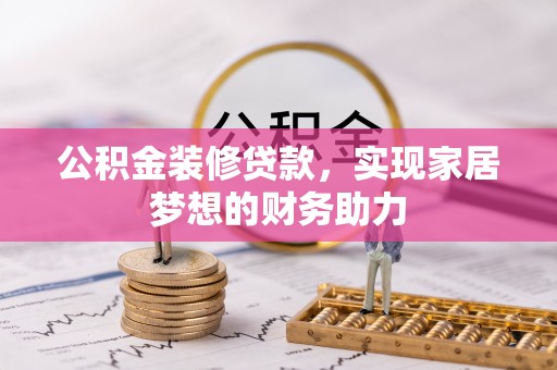 麻阳公积金装修贷款，实现家居梦想的财务助力