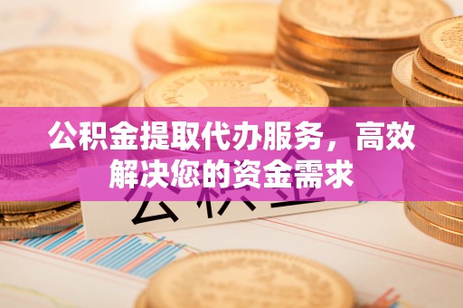 麻阳公积金提取代办服务，高效解决您的资金需求