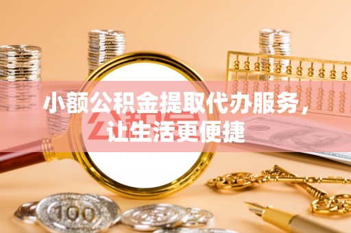 麻阳小额公积金提取代办服务，让生活更便捷