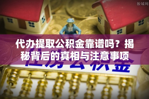 麻阳代办提取公积金靠谱吗？揭秘背后的真相与注意事项