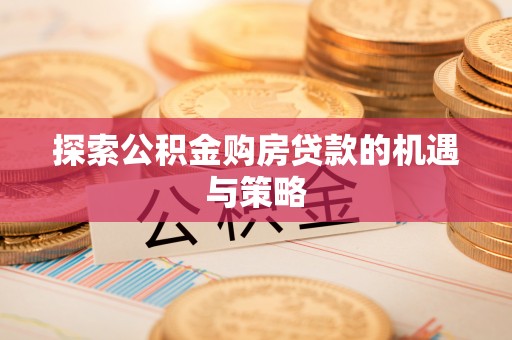 麻阳探索公积金购房贷款的机遇与策略