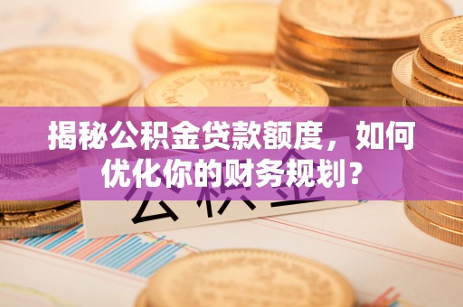 麻阳揭秘公积金贷款额度，如何优化你的财务规划？