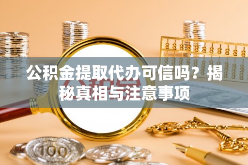 麻阳公积金提取代办可信吗？揭秘真相与注意事项