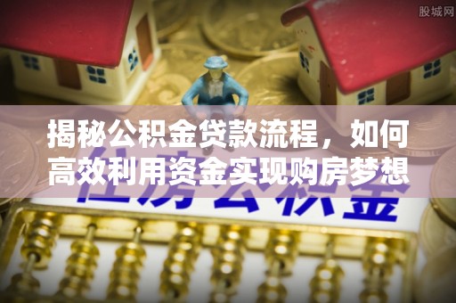 麻阳揭秘公积金贷款流程，如何高效利用资金实现购房梦想