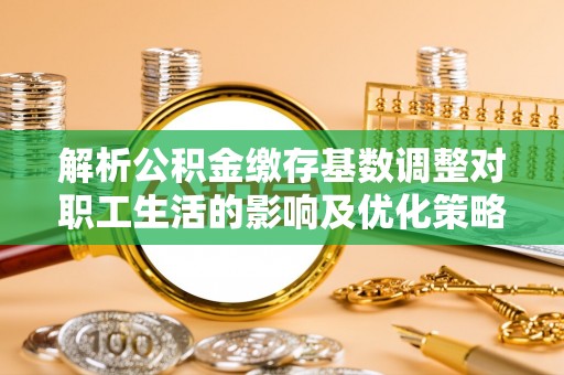麻阳解析公积金缴存基数调整对职工生活的影响及优化策略