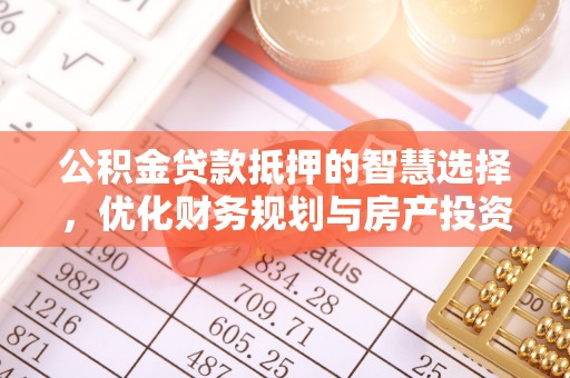 麻阳公积金贷款抵押的智慧选择，优化财务规划与房产投资