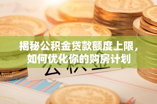 麻阳揭秘公积金贷款额度上限，如何优化你的购房计划