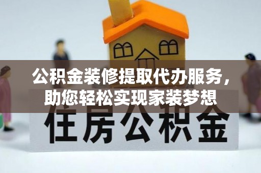 麻阳公积金装修提取代办服务，助您轻松实现家装梦想