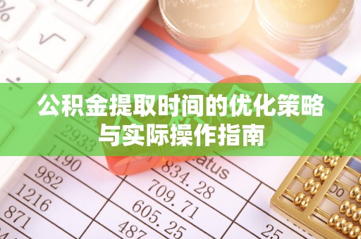 麻阳公积金提取时间的优化策略与实际操作指南