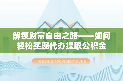 麻阳解锁财富自由之路——如何轻松实现代办提取公积金
