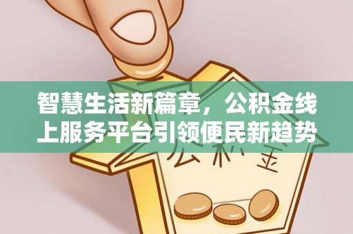 麻阳智慧生活新篇章，公积金线上服务平台引领便民新趋势