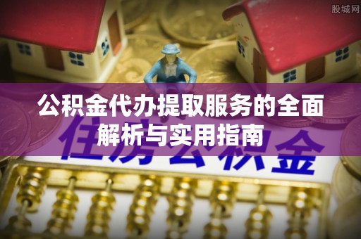 麻阳公积金代办提取服务的全面解析与实用指南