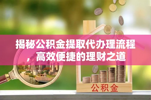麻阳揭秘公积金提取代办理流程，高效便捷的理财之道