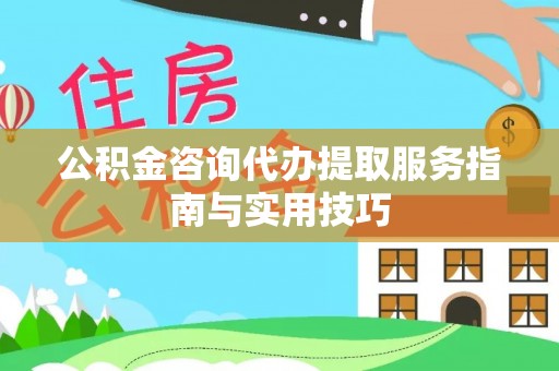 麻阳公积金咨询代办提取服务指南与实用技巧