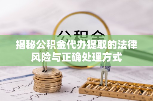 麻阳揭秘公积金代办提取的法律风险与正确处理方式