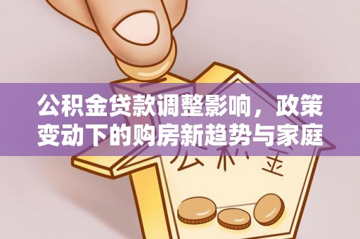 麻阳公积金贷款调整影响，政策变动下的购房新趋势与家庭财务规划