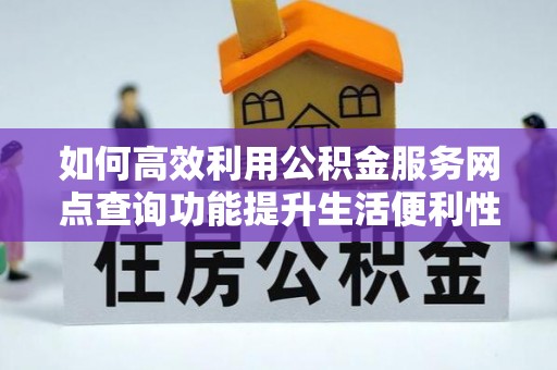 麻阳如何高效利用公积金服务网点查询功能提升生活便利性