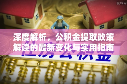 麻阳深度解析，公积金提取政策解读的最新变化与实用指南