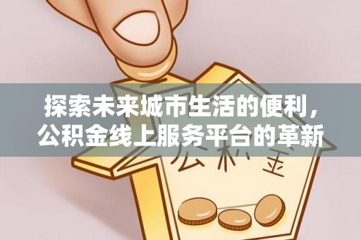 麻阳探索未来城市生活的便利，公积金线上服务平台的革新与机遇