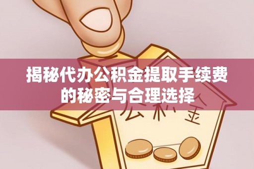 麻阳揭秘代办公积金提取手续费的秘密与合理选择