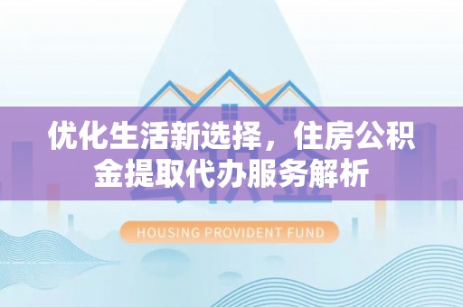 麻阳优化生活新选择，住房公积金提取代办服务解析
