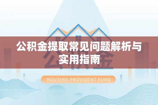 麻阳公积金提取常见问题解析与实用指南