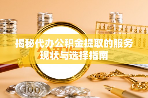 麻阳揭秘代办公积金提取的服务现状与选择指南