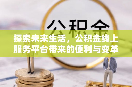 麻阳探索未来生活，公积金线上服务平台带来的便利与变革
